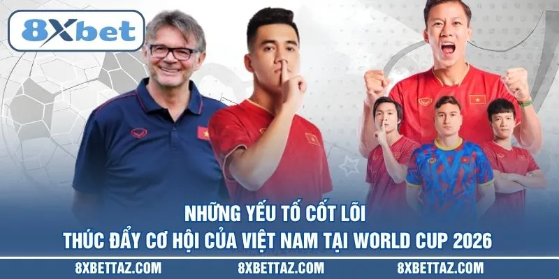 Những yếu tố cốt lõi thúc đẩy cơ hội của Việt Nam tại World Cup 2026